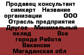 Продавец-консультант симкарт › Название организации ­ Qprom, ООО › Отрасль предприятия ­ Другое › Минимальный оклад ­ 28 000 - Все города Работа » Вакансии   . Магаданская обл.,Магадан г.